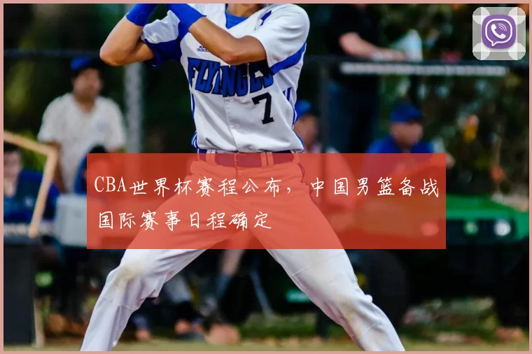 CBA世界杯赛程公布,中国男篮备战国际赛事日程确定