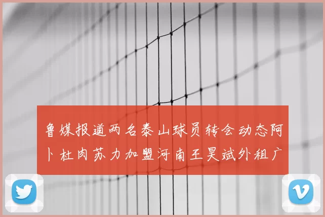 鲁媒报道两名泰山球员转会动态阿卜杜肉苏力加盟河南王昊斌外租广州豹