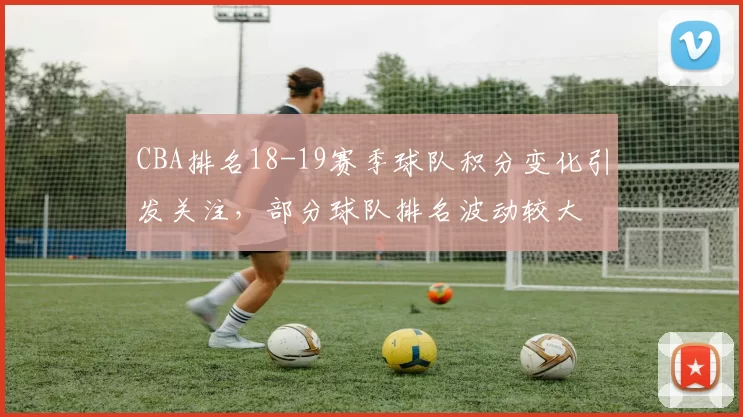 CBA排名18-19赛季球队积分变化引发关注，部分球队排名波动较大