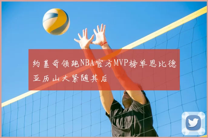 约基奇领跑NBA官方MVP榜单恩比德亚历山大紧随其后