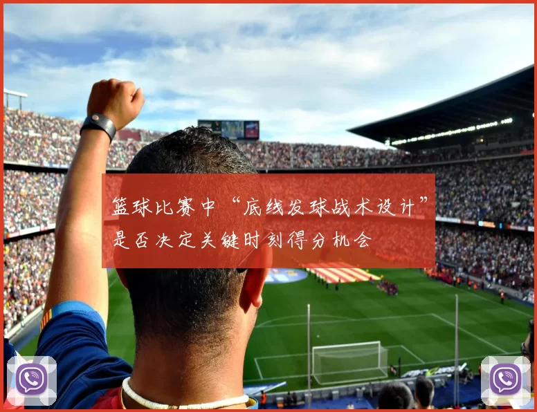 篮球比赛中“底线发球战术设计”是否决定关键时刻得分机会