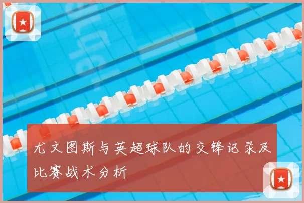 尤文图斯与英超球队的交锋记录及比赛战术分析
