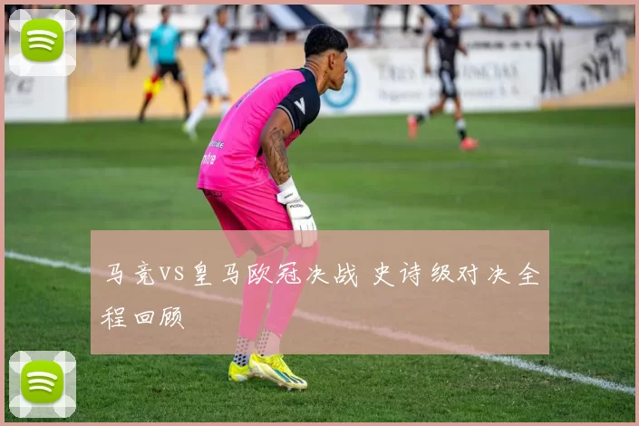 马竞vs皇马欧冠决战 史诗级对决全程回顾