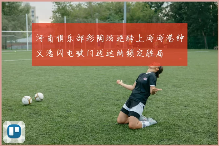 河南俱乐部彩陶坊逆转上海海港钟义浩闪电破门迈达纳锁定胜局