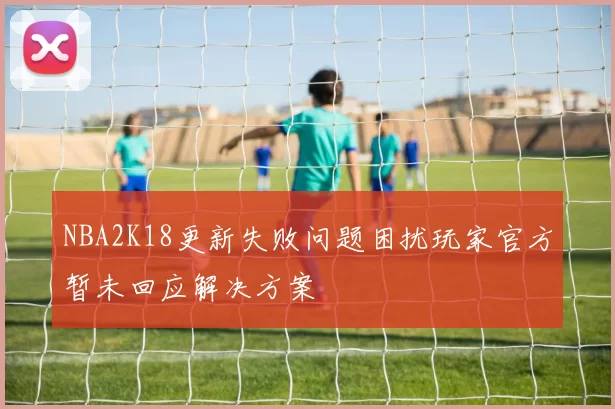 NBA2K18更新失败问题困扰玩家官方暂未回应解决方案