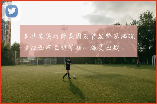 多特蒙德对阵美因茨首发阵容揭晓吉拉西布兰特等核心球员出战