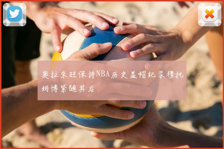 奥拉朱旺保持NBA历史盖帽纪录穆托姆博紧随其后