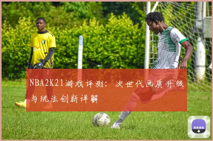 NBA2K21游戏评测:次世代画质升级与玩法创新详解
