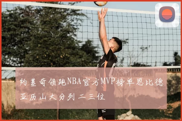 约基奇领跑NBA官方MVP榜单恩比德亚历山大分列二三位