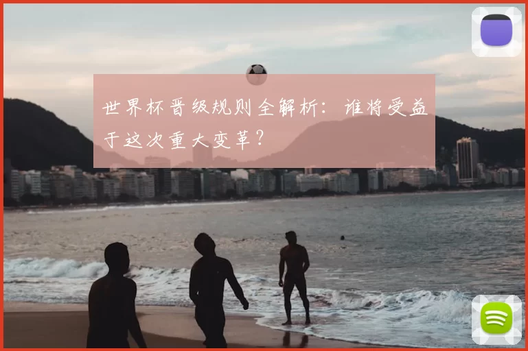 世界杯晋级规则全解析：谁将受益于这次重大变革？