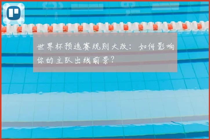 世界杯预选赛规则大改:如何影响你的主队出线前景?