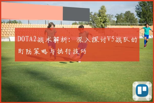 DOTA2战术解析:深入探讨V5战队的盯防策略与执行技巧