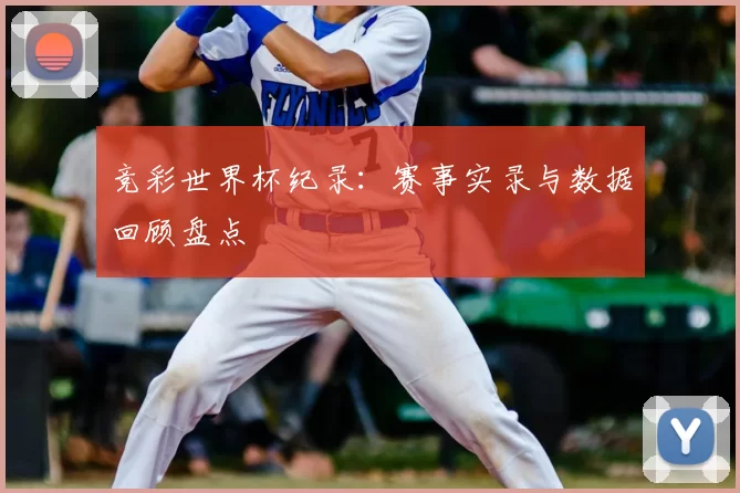 竞彩世界杯纪录:赛事实录与数据回顾盘点