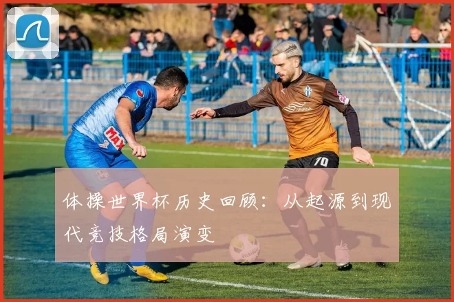 体操世界杯历史回顾:从起源到现代竞技格局演变