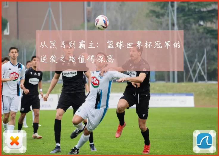 从黑马到霸主：篮球世界杯冠军的逆袭之路值得深思
