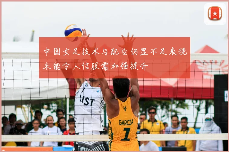 中国女足技术与配合仍显不足表现未能令人信服需加强提升