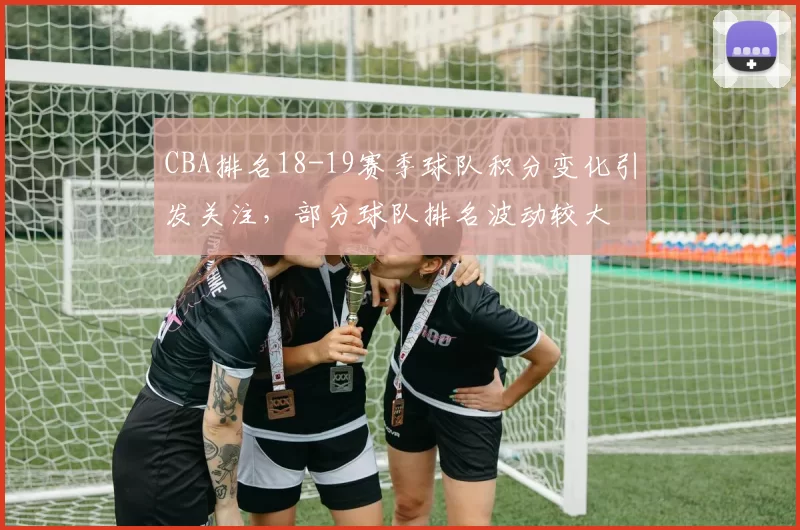 CBA排名18-19赛季球队积分变化引发关注，部分球队排名波动较大