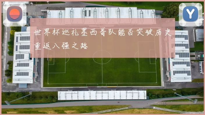 世界杯巡礼墨西哥队能否突破历史重返八强之路